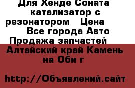 Для Хенде Соната5 катализатор с резонатором › Цена ­ 4 000 - Все города Авто » Продажа запчастей   . Алтайский край,Камень-на-Оби г.